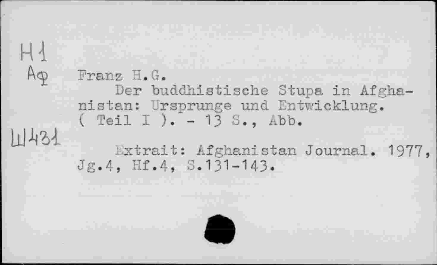 ﻿Hl
шш
Franz H.G.
Der buddhistische Stupa in Afghanistan: Ursprünge und Entwicklung.
( Teil I ). - 13 S., Abb.
Extrait: Afghanistan Journal. 1977, Jg.4, Hf.4, S.131-143.